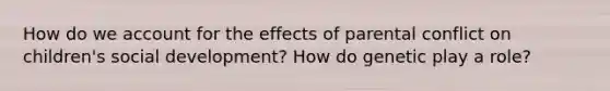 How do we account for the effects of parental conflict on children's social development? How do genetic play a role?