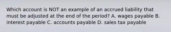 Which account is NOT an example of an accrued liability that must be adjusted at the end of the period? A. wages payable B. interest payable C. accounts payable D. sales tax payable