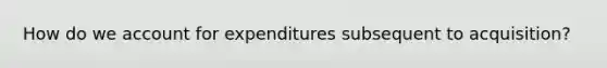 How do we account for expenditures subsequent to acquisition?