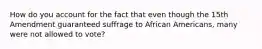 How do you account for the fact that even though the 15th Amendment guaranteed suffrage to African Americans, many were not allowed to vote?