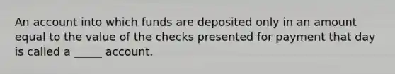 An account into which funds are deposited only in an amount equal to the value of the checks presented for payment that day is called a _____ account.