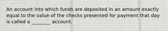 An account into which funds are deposited in an amount exactly equal to the value of the checks presented for payment that day is called a ________ account.