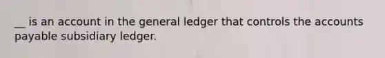 __ is an account in <a href='https://www.questionai.com/knowledge/kdxbifuCZE-the-general-ledger' class='anchor-knowledge'>the general ledger</a> that controls the <a href='https://www.questionai.com/knowledge/kWc3IVgYEK-accounts-payable' class='anchor-knowledge'>accounts payable</a> subsidiary ledger.