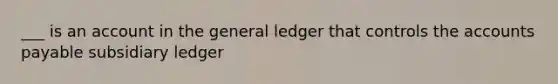 ___ is an account in the general ledger that controls the accounts payable subsidiary ledger