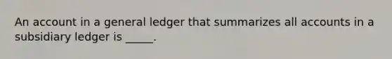 An account in a general ledger that summarizes all accounts in a subsidiary ledger is _____.
