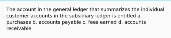 The account in the general ledger that summarizes the individual customer accounts in the subsidiary ledger is entitled a. purchases b. accounts payable c. fees earned d. accounts receivable