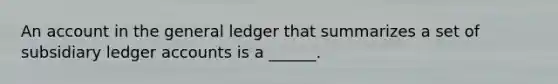 An account in the general ledger that summarizes a set of subsidiary ledger accounts is a ______.