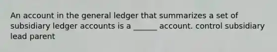 An account in the general ledger that summarizes a set of subsidiary ledger accounts is a ______ account. control subsidiary lead parent