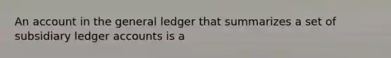 An account in the general ledger that summarizes a set of subsidiary ledger accounts is a