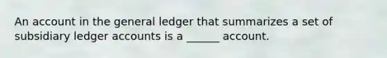 An account in the general ledger that summarizes a set of subsidiary ledger accounts is a ______ account.