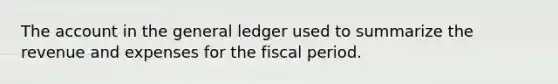 The account in the general ledger used to summarize the revenue and expenses for the fiscal period.