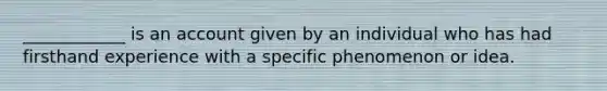 ____________ is an account given by an individual who has had firsthand experience with a specific phenomenon or idea.