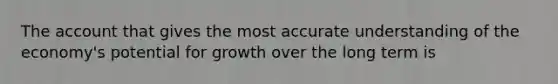 The account that gives the most accurate understanding of the economy's potential for growth over the long term is