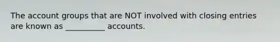 The account groups that are NOT involved with closing entries are known as __________ accounts.