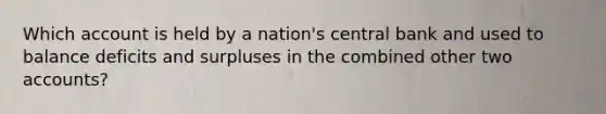 Which account is held by a nation's central bank and used to balance deficits and surpluses in the combined other two accounts?