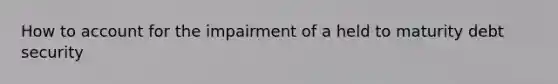 How to account for the impairment of a held to maturity debt security