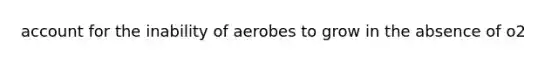 account for the inability of aerobes to grow in the absence of o2