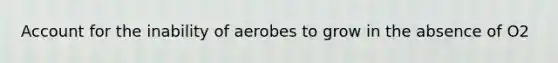 Account for the inability of aerobes to grow in the absence of O2