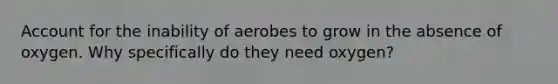 Account for the inability of aerobes to grow in the absence of oxygen. Why specifically do they need oxygen?