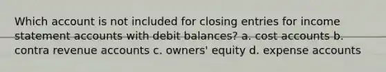 Which account is not included for <a href='https://www.questionai.com/knowledge/kosjhwC4Ps-closing-entries' class='anchor-knowledge'>closing entries</a> for income statemen<a href='https://www.questionai.com/knowledge/k7x83BRk9p-t-accounts' class='anchor-knowledge'>t accounts</a> with debit balances? a. cost accounts b. contra revenue accounts c. owners' equity d. expense accounts