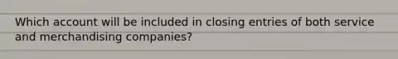 Which account will be included in closing entries of both service and merchandising companies?