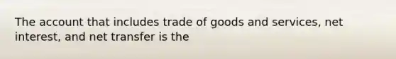 The account that includes trade of goods and services, net interest, and net transfer is the