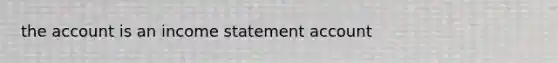 the account is an <a href='https://www.questionai.com/knowledge/kCPMsnOwdm-income-statement' class='anchor-knowledge'>income statement</a> account