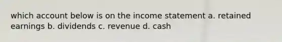 which account below is on the income statement a. retained earnings b. dividends c. revenue d. cash