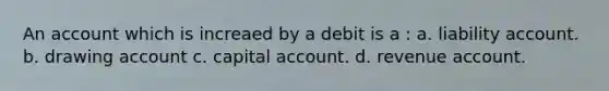 An account which is increaed by a debit is a : a. liability account. b. drawing account c. capital account. d. revenue account.