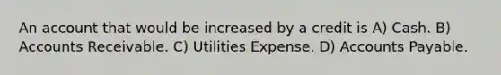 An account that would be increased by a credit is A) Cash. B) Accounts Receivable. C) Utilities Expense. D) <a href='https://www.questionai.com/knowledge/kWc3IVgYEK-accounts-payable' class='anchor-knowledge'>accounts payable</a>.