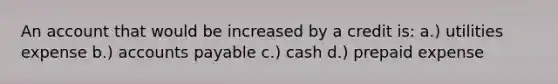 An account that would be increased by a credit is: a.) utilities expense b.) <a href='https://www.questionai.com/knowledge/kWc3IVgYEK-accounts-payable' class='anchor-knowledge'>accounts payable</a> c.) cash d.) prepaid expense