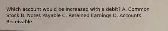 Which account would be increased with a debit? A. Common Stock B. Notes Payable C. Retained Earnings D. Accounts Receivable