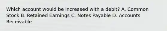 Which account would be increased with a debit? A. Common Stock B. Retained Earnings C. Notes Payable D. Accounts Receivable