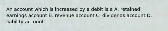 An account which is increased by a debit is a A. retained earnings account B. revenue account C. dividends account D. liability account