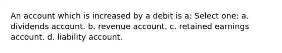 An account which is increased by a debit is a: Select one: a. dividends account. b. revenue account. c. retained earnings account. d. liability account.