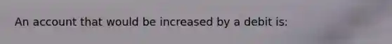 An account that would be increased by a debit is: