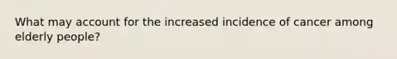 What may account for the increased incidence of cancer among elderly people?