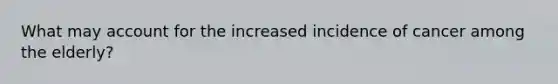 What may account for the increased incidence of cancer among the elderly?