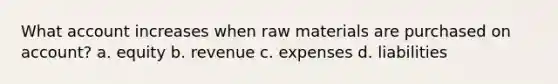 What account increases when raw materials are purchased on account? a. equity b. revenue c. expenses d. liabilities