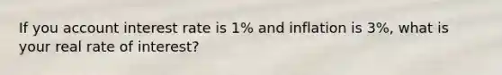 If you account interest rate is 1% and inflation is 3%, what is your real rate of interest?