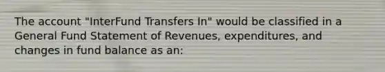 The account "InterFund Transfers In" would be classified in a General Fund Statement of Revenues, expenditures, and changes in fund balance as an: