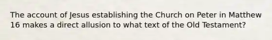 The account of Jesus establishing the Church on Peter in Matthew 16 makes a direct allusion to what text of the Old Testament?