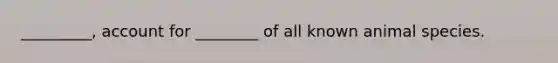 _________, account for ________ of all known animal species.