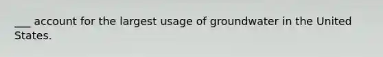 ___ account for the largest usage of groundwater in the United States.