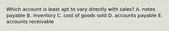 Which account is least apt to vary directly with sales? A. notes payable B. inventory C. cost of goods sold D. accounts payable E. accounts receivable