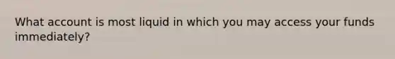 What account is most liquid in which you may access your funds immediately?