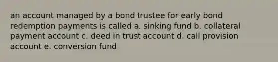 an account managed by a bond trustee for early bond redemption payments is called a. sinking fund b. collateral payment account c. deed in trust account d. call provision account e. conversion fund