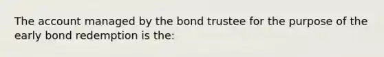 The account managed by the bond trustee for the purpose of the early bond redemption is the: