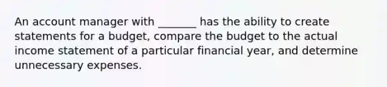 An account manager with _______ has the ability to create statements for a budget, compare the budget to the actual income statement of a particular financial year, and determine unnecessary expenses.