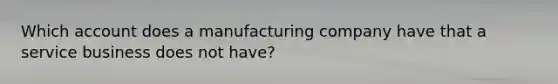 Which account does a manufacturing company have that a service business does not have?